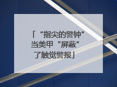 “指尖的警钟” 当美甲“屏蔽”了触觉警报